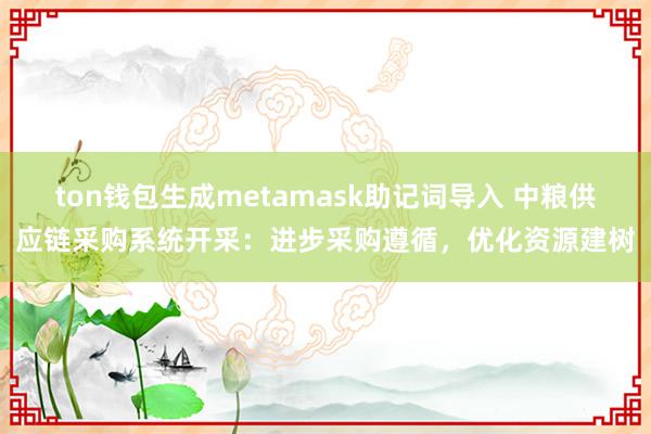 ton钱包生成metamask助记词导入 中粮供应链采购系统开采：进步采购遵循，优化资源建树