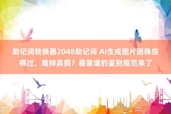 助记词转换器2048助记词 AI生成图片迥殊信得过，难辨真假？最靠谱的鉴别规范来了