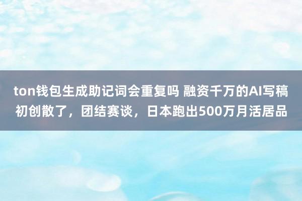 ton钱包生成助记词会重复吗 融资千万的AI写稿初创散了，团结赛谈，日本跑出500万月活居品