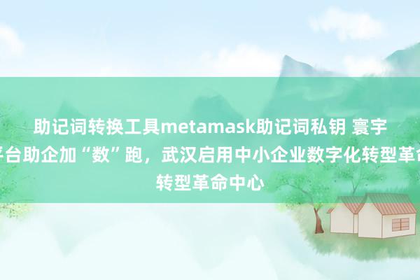 助记词转换工具metamask助记词私钥 寰宇首个平台助企加“数”跑，武汉启用中小企业数字化转型革命中心