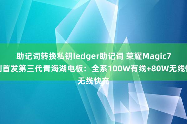 助记词转换私钥ledger助记词 荣耀Magic7系列首发第三代青海湖电板：全系100W有线+80W无线快充