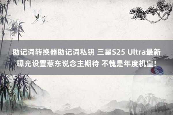 助记词转换器助记词私钥 三星S25 Ultra最新曝光设置惹东说念主期待 不愧是年度机皇!