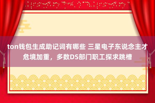 ton钱包生成助记词有哪些 三星电子东说念主才危境加重，多数DS部门职工探求跳槽