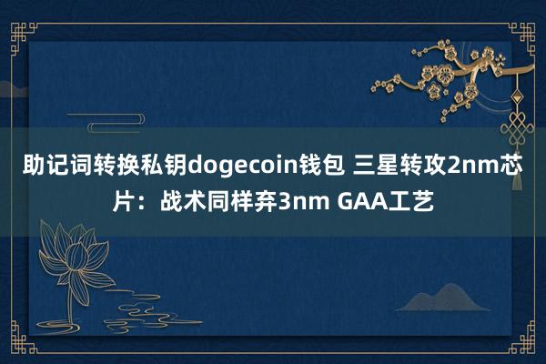 助记词转换私钥dogecoin钱包 三星转攻2nm芯片：战术同样弃3nm GAA工艺