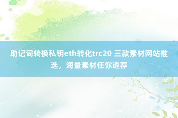 助记词转换私钥eth转化trc20 三款素材网站推选，海量素材任你遴荐