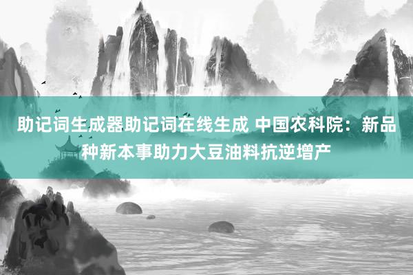 助记词生成器助记词在线生成 中国农科院：新品种新本事助力大豆油料抗逆增产