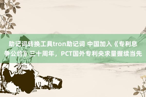 助记词转换工具tron助记词 中国加入《专利息争公约》三十周年，PCT国外专利央求量握续当先