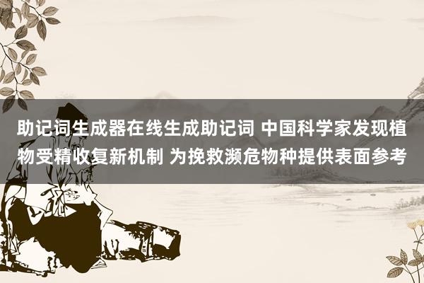 助记词生成器在线生成助记词 中国科学家发现植物受精收复新机制 为挽救濒危物种提供表面参考