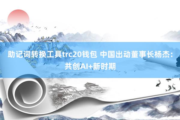 助记词转换工具trc20钱包 中国出动董事长杨杰：共创AI+新时期