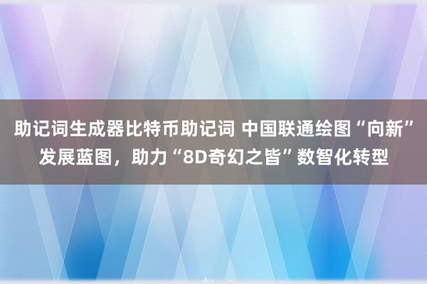 助记词生成器比特币助记词 中国联通绘图“向新”发展蓝图，助力“8D奇幻之皆”数智化转型