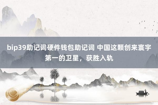 bip39助记词硬件钱包助记词 中国这颗创来寰宇第一的卫星，获胜入轨