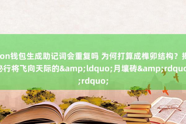 ton钱包生成助记词会重复吗 为何打算成榫卯结构？揭秘行将飞向天际的&ldquo;月壤砖&rdquo;