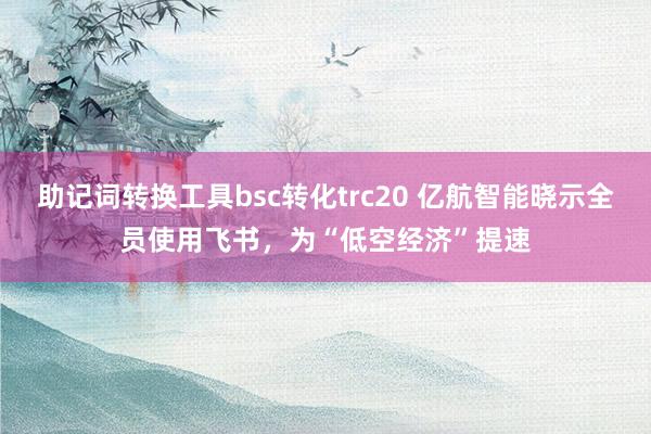 助记词转换工具bsc转化trc20 亿航智能晓示全员使用飞书，为“低空经济”提速