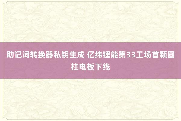 助记词转换器私钥生成 亿纬锂能第33工场首颗圆柱电板下线