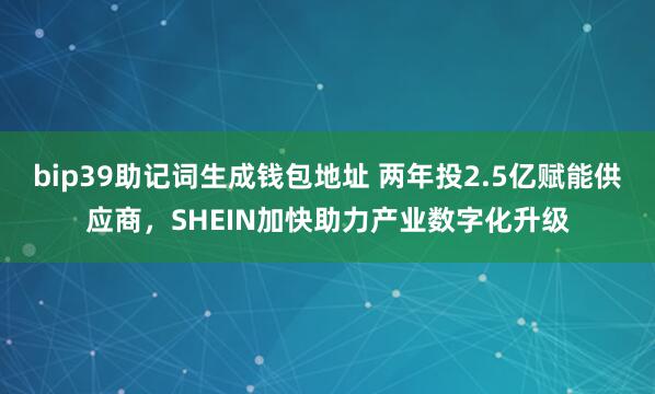 bip39助记词生成钱包地址 两年投2.5亿赋能供应商，SHEIN加快助力产业数字化升级